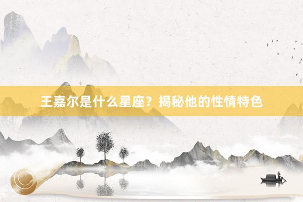 王嘉尔是什么星座？揭秘他的性情特色