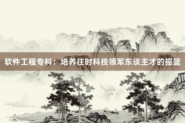 软件工程专科：培养往时科技领军东谈主才的摇篮