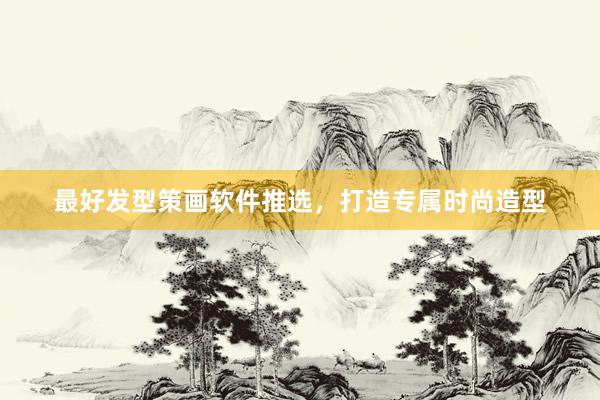 最好发型策画软件推选，打造专属时尚造型