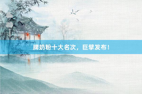牌奶粉十大名次，巨擘发布！