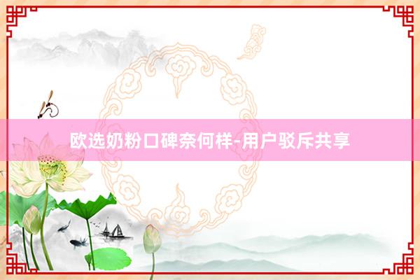 欧选奶粉口碑奈何样-用户驳斥共享