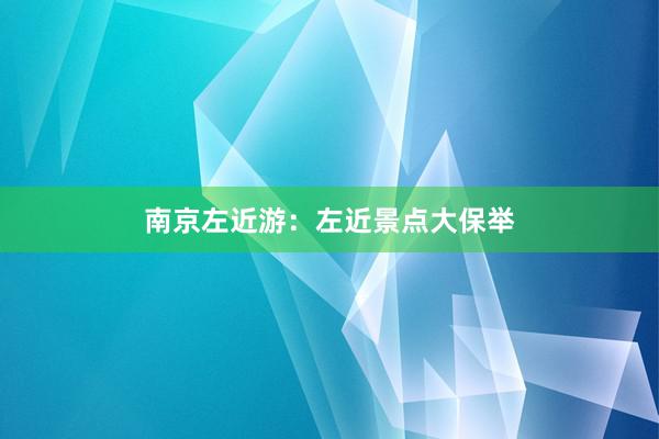 南京左近游：左近景点大保举