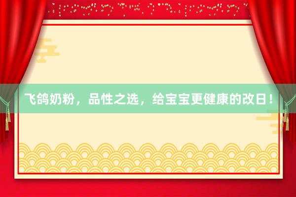 飞鸽奶粉，品性之选，给宝宝更健康的改日！