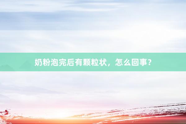奶粉泡完后有颗粒状，怎么回事？