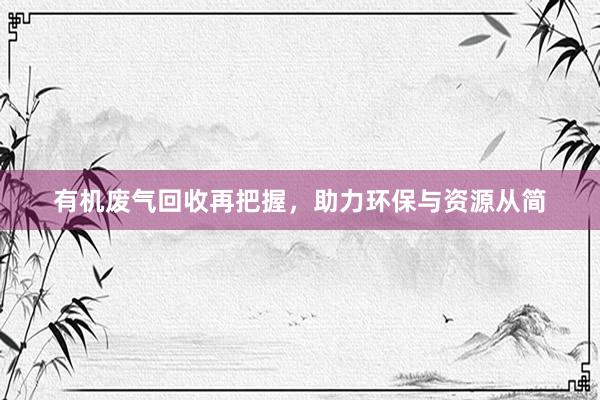有机废气回收再把握，助力环保与资源从简