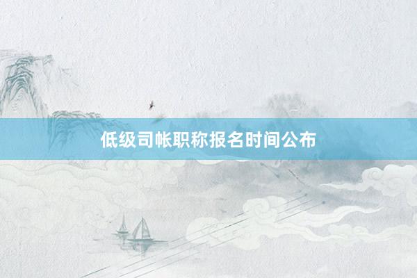 低级司帐职称报名时间公布