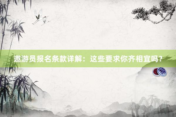 遨游员报名条款详解：这些要求你齐相宜吗？