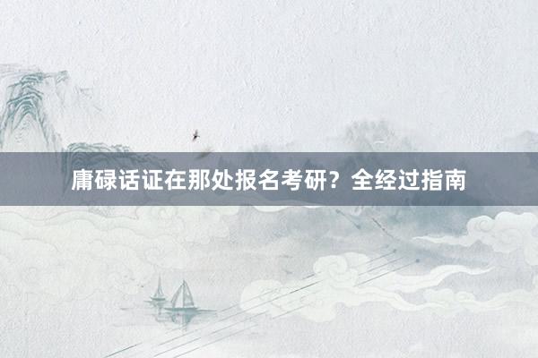庸碌话证在那处报名考研？全经过指南