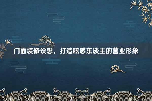 门面装修设想，打造眩惑东谈主的营业形象