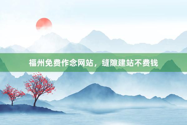 福州免费作念网站，缝隙建站不费钱