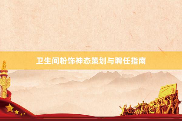 卫生间粉饰神态策划与聘任指南